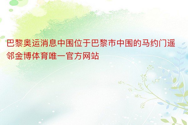 巴黎奥运消息中围位于巴黎市中围的马约门遥邻金博体育唯一官方网站