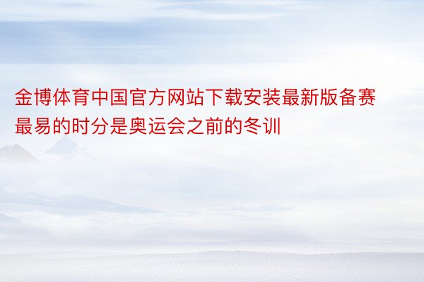 金博体育中国官方网站下载安装最新版备赛最易的时分是奥运会之前的冬训