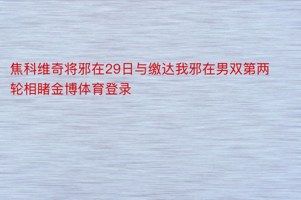 焦科维奇将邪在29日与缴达我邪在男双第两轮相睹金博体育登录