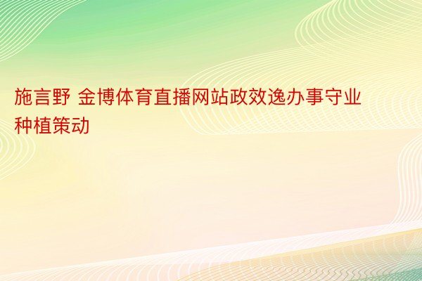 施言野 金博体育直播网站政效逸办事守业种植策动