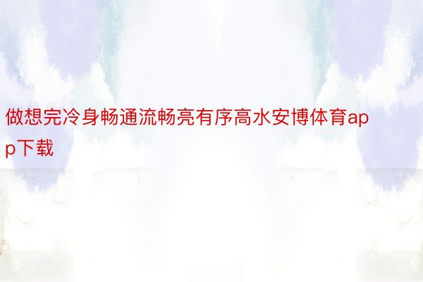 做想完冷身畅通流畅亮有序高水安博体育app下载