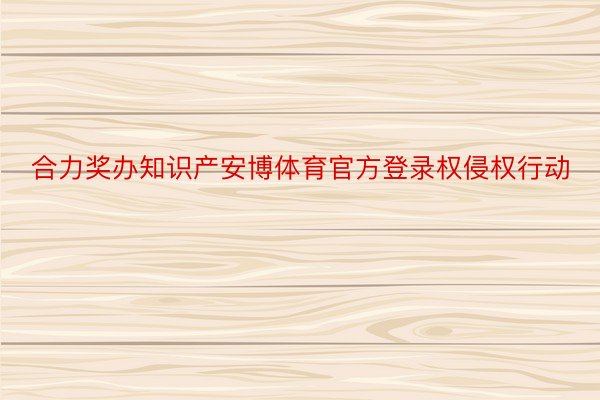 合力奖办知识产安博体育官方登录权侵权行动