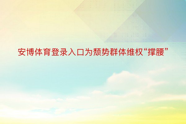 安博体育登录入口为颓势群体维权“撑腰”