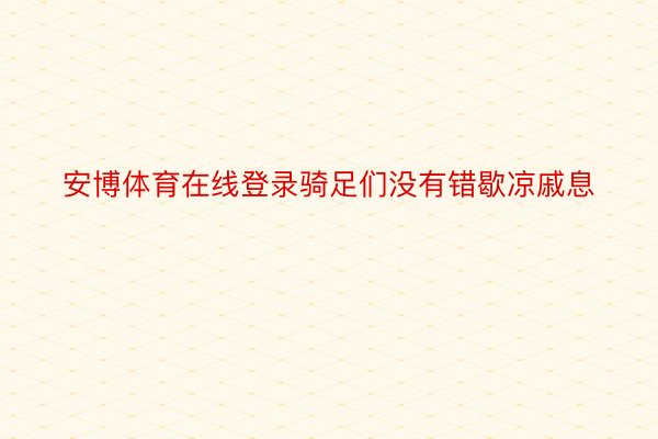 安博体育在线登录骑足们没有错歇凉戚息