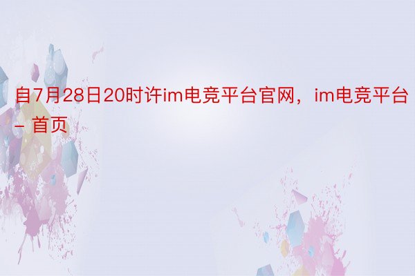 自7月28日20时许im电竞平台官网，im电竞平台- 首页