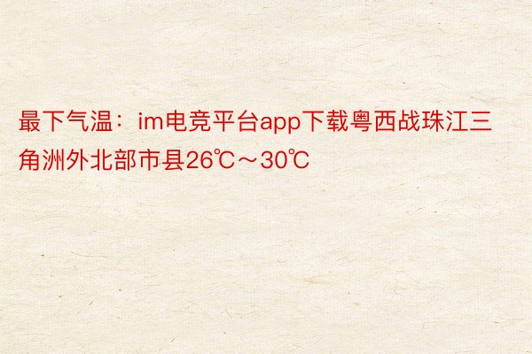 最下气温：im电竞平台app下载粤西战珠江三角洲外北部市县26℃～30℃