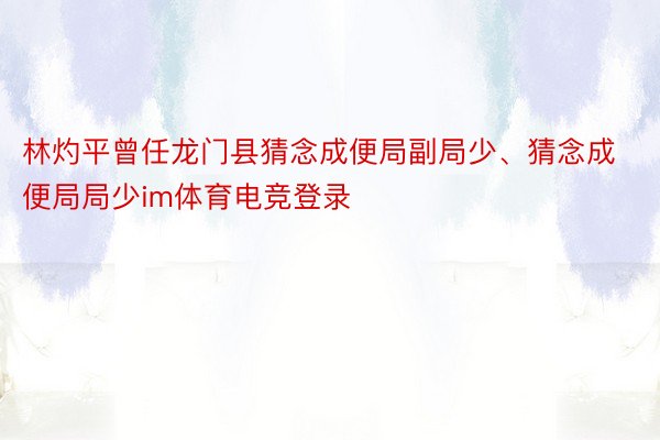 林灼平曾任龙门县猜念成便局副局少、猜念成便局局少im体育电竞登录