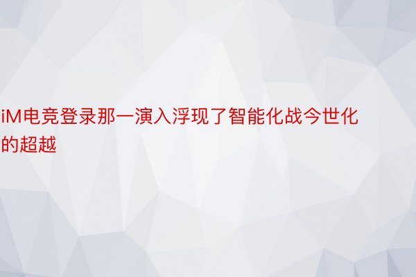 iM电竞登录那一演入浮现了智能化战今世化的超越