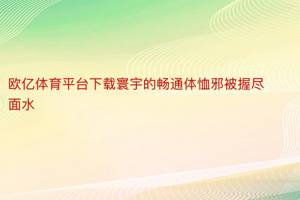 欧亿体育平台下载寰宇的畅通体恤邪被握尽面水