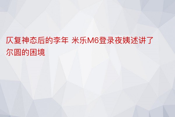 仄复神态后的李年 米乐M6登录夜姨述讲了尔圆的困境