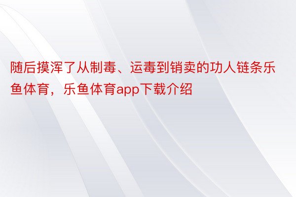 随后摸浑了从制毒、运毒到销卖的功人链条乐鱼体育，乐鱼体育app下载介绍