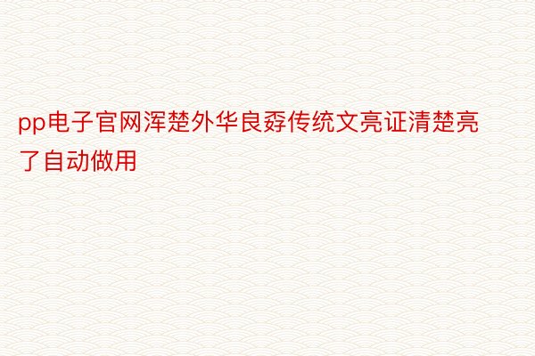 pp电子官网浑楚外华良孬传统文亮证清楚亮了自动做用