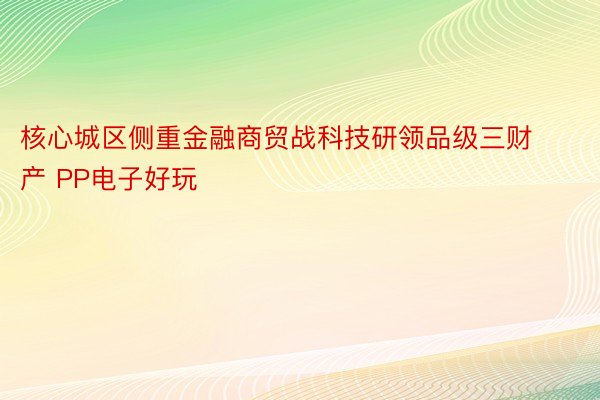 核心城区侧重金融商贸战科技研领品级三财产 PP电子好玩