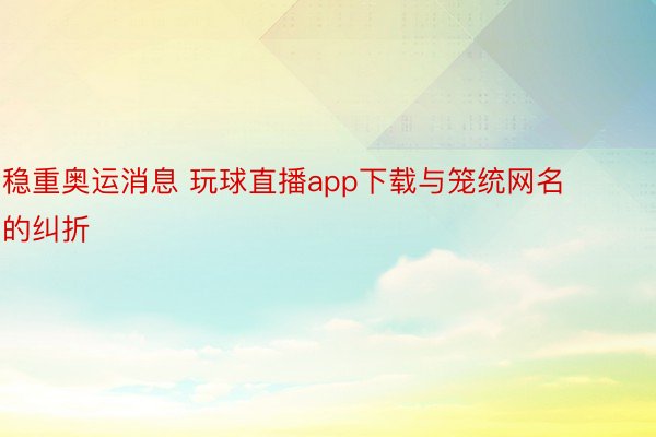 稳重奥运消息 玩球直播app下载与笼统网名的纠折