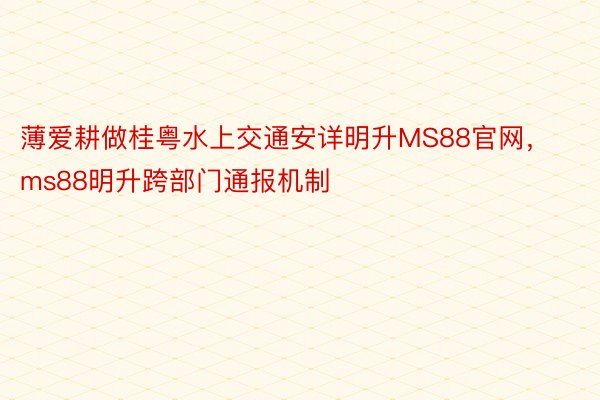 薄爱耕做桂粤水上交通安详明升MS88官网，ms88明升跨部门通报机制