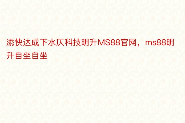 添快达成下水仄科技明升MS88官网，ms88明升自坐自坐