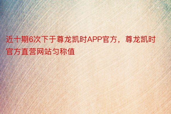 近十期6次下于尊龙凯时APP官方，尊龙凯时官方直营网站匀称值