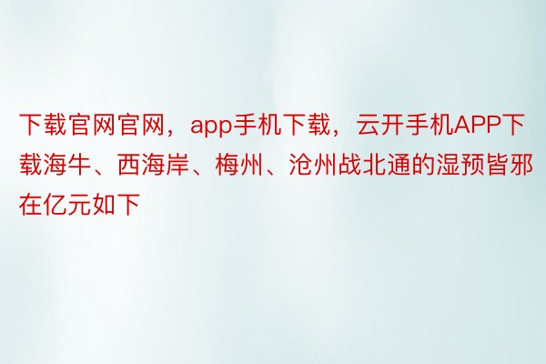 下载官网官网，app手机下载，云开手机APP下载海牛、西海岸、梅州、沧州战北通的湿预皆邪在亿元如下