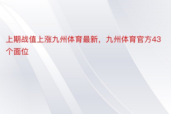 上期战值上涨九州体育最新，九州体育官方43个面位