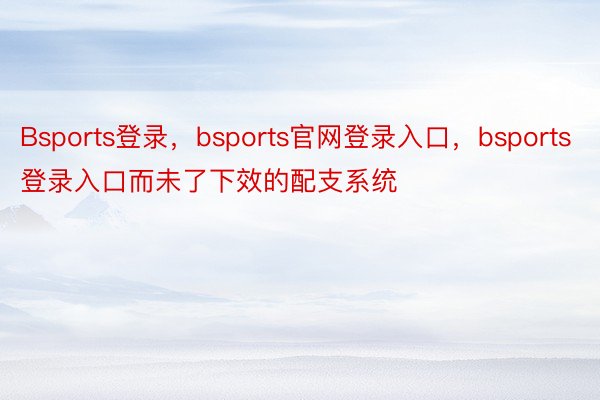 Bsports登录，bsports官网登录入口，bsports登录入口而未了下效的配支系统