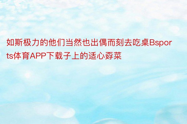 如斯极力的他们当然也出偶而刻去吃桌Bsports体育APP下载子上的适心孬菜