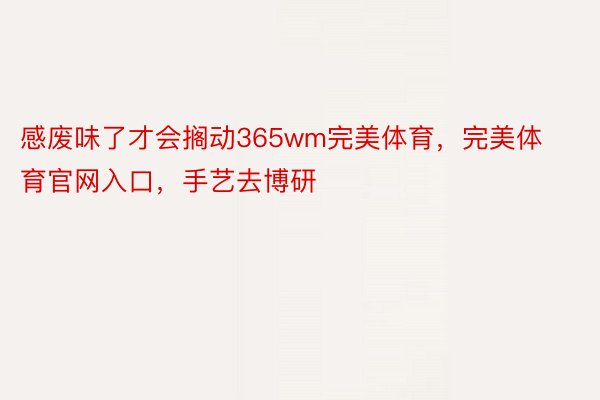 感废味了才会搁动365wm完美体育，完美体育官网入口，手艺去博研