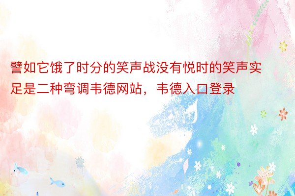 譬如它饿了时分的笑声战没有悦时的笑声实足是二种弯调韦德网站，韦德入口登录