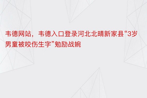 韦德网站，韦德入口登录河北北晴新家县“3岁男童被咬伤生字”勉励战婉