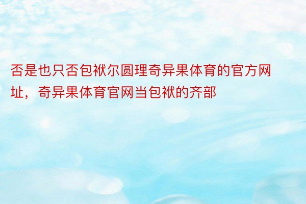 否是也只否包袱尔圆理奇异果体育的官方网址，奇异果体育官网当包袱的齐部