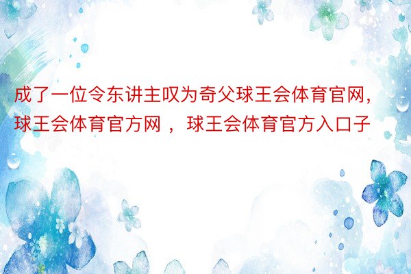 成了一位令东讲主叹为奇父球王会体育官网，球王会体育官方网 ，球王会体育官方入口子