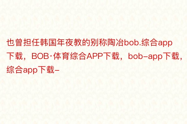 也曾担任韩国年夜教的别称陶冶bob.综合app下载，BOB·体育综合APP下载，bob-app下载，综合app下载-