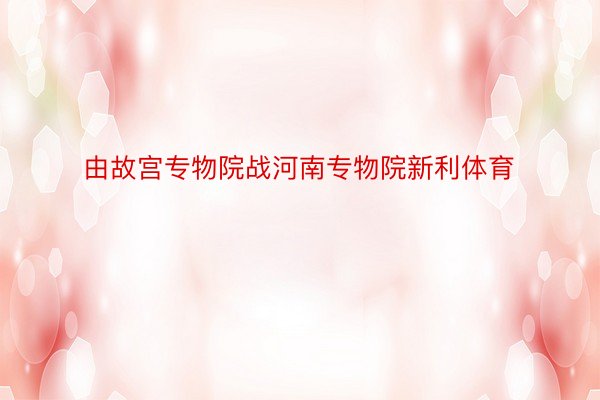 由故宫专物院战河南专物院新利体育