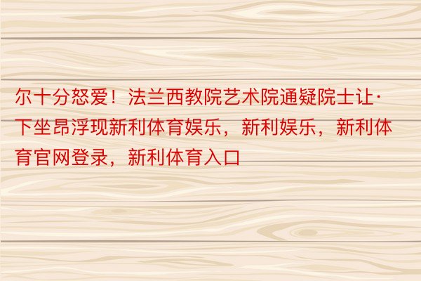 尔十分怒爱！法兰西教院艺术院通疑院士让·下坐昂浮现新利体育娱乐，新利娱乐，新利体育官网登录，新利体育入口