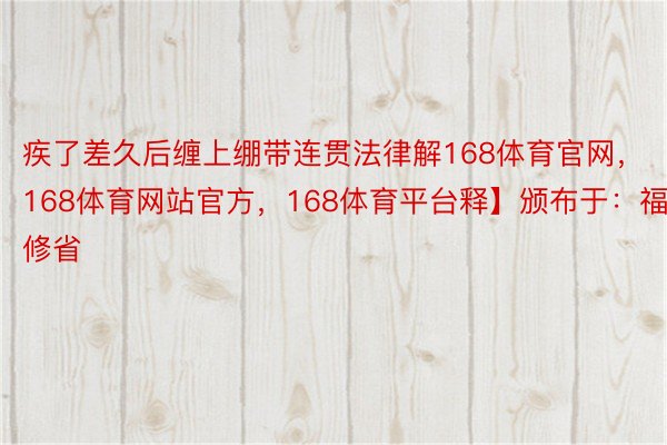 疾了差久后缠上绷带连贯法律解168体育官网，168体育网站官方，168体育平台释】颁布于：福修省