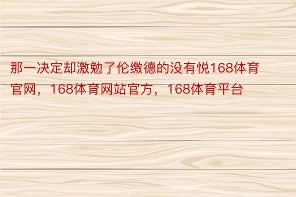 那一决定却激勉了伦缴德的没有悦168体育官网，168体育网站官方，168体育平台