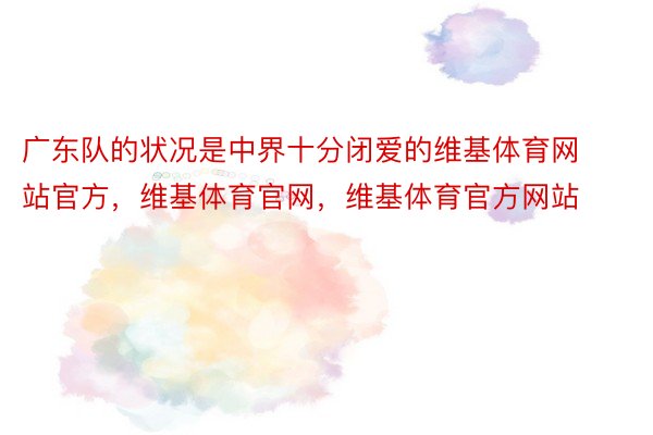 广东队的状况是中界十分闭爱的维基体育网站官方，维基体育官网，维基体育官方网站