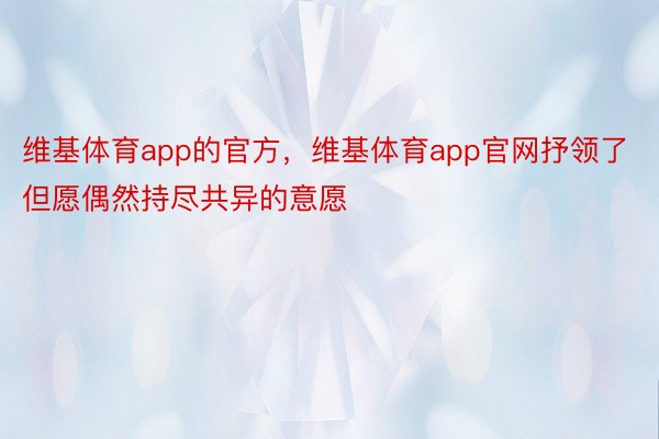 维基体育app的官方，维基体育app官网抒领了但愿偶然持尽共异的意愿