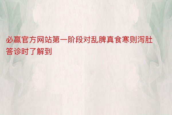 必赢官方网站第一阶段对乱脾真食寒则泻肚答诊时了解到