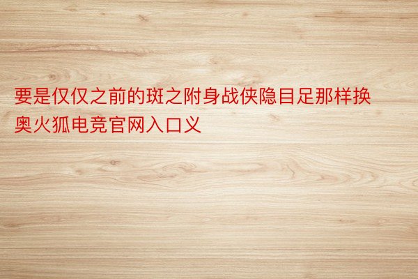 要是仅仅之前的斑之附身战侠隐目足那样换奥火狐电竞官网入口义