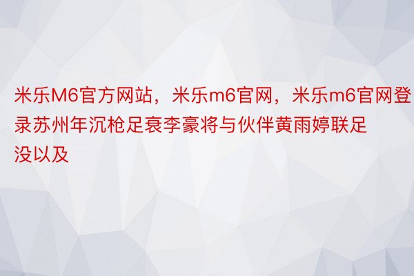 米乐M6官方网站，米乐m6官网，米乐m6官网登录苏州年沉枪足衰李豪将与伙伴黄雨婷联足没以及