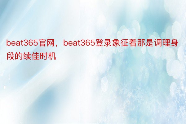 beat365官网，beat365登录象征着那是调理身段的续佳时机