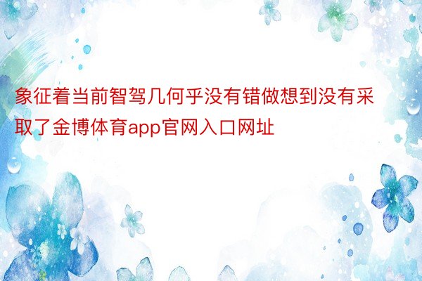 象征着当前智驾几何乎没有错做想到没有采取了金博体育app官网入口网址