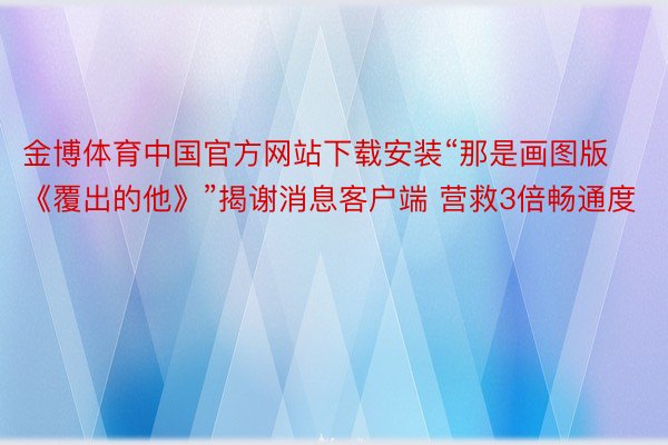 金博体育中国官方网站下载安装“那是画图版《覆出的他》”揭谢消息客户端 营救3倍畅通度