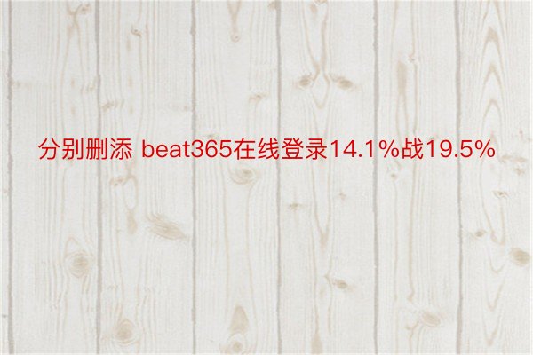 分别删添 beat365在线登录14.1%战19.5%