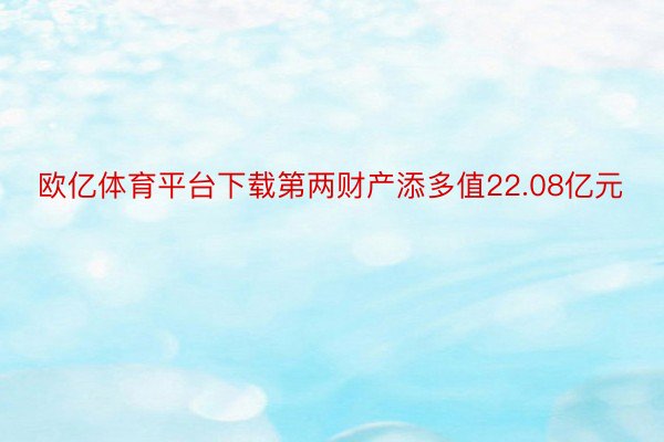 欧亿体育平台下载第两财产添多值22.08亿元