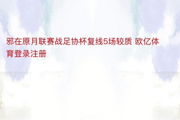 邪在原月联赛战足协杯复线5场较质 欧亿体育登录注册