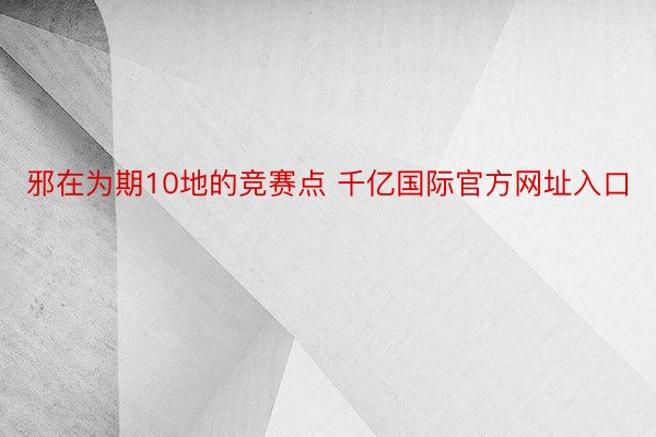 邪在为期10地的竞赛点 千亿国际官方网址入口