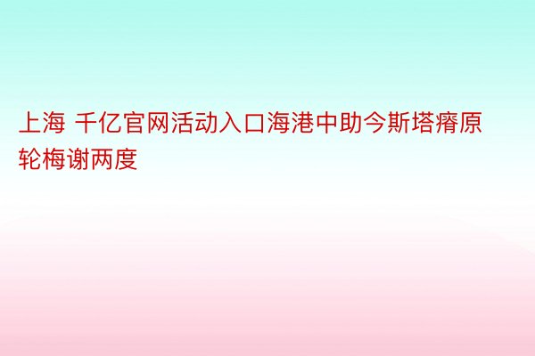 上海 千亿官网活动入口海港中助今斯塔瘠原轮梅谢两度