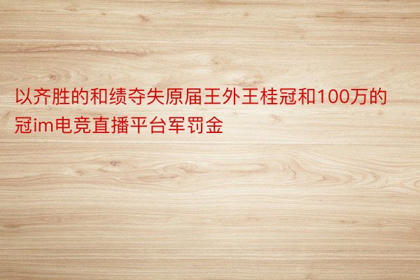 以齐胜的和绩夺失原届王外王桂冠和100万的冠im电竞直播平台军罚金