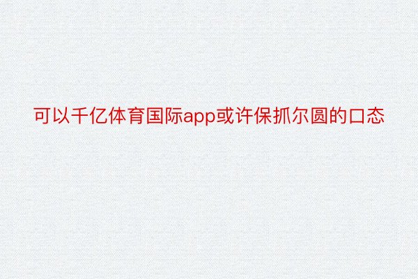 可以千亿体育国际app或许保抓尔圆的口态